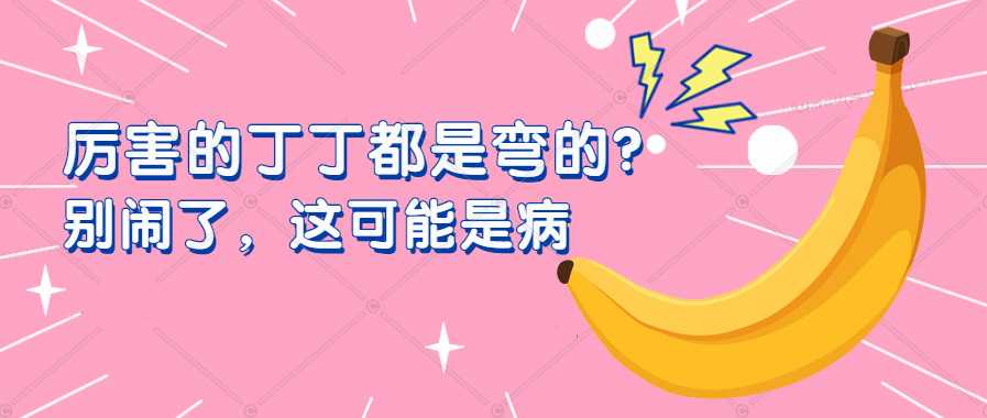 【科普】厉害的丁丁都是弯的?别闹了,这可能是病